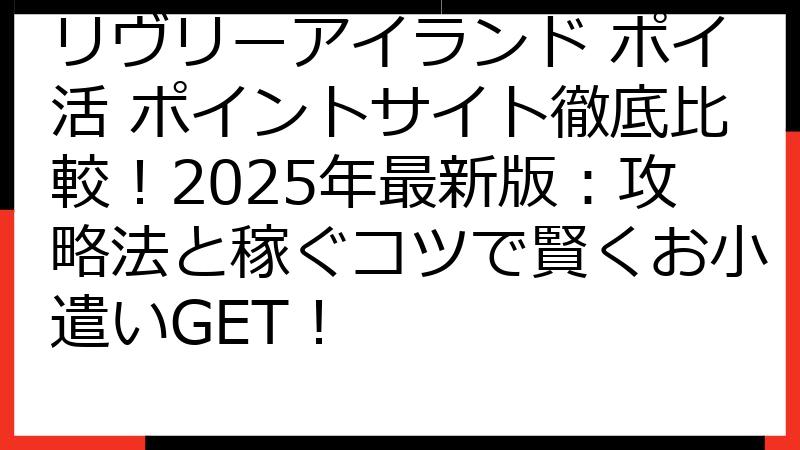 リヴリーアイランド ポイ活 ポイントサイト徹底比較！2025年最新版：攻略法と稼ぐコツで賢くお小遣いGET！