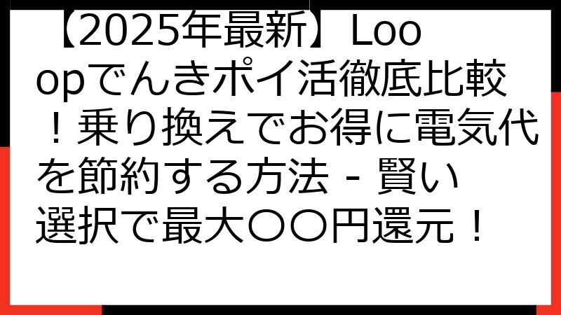 【2025年最新】Looopでんきポイ活徹底比較！乗り換えでお得に電気代を節約する方法 - 賢い選択で最大〇〇円還元！