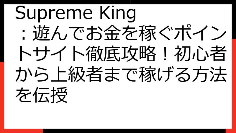 Supreme King：遊んでお金を稼ぐポイントサイト徹底攻略！初心者から上級者まで稼げる方法を伝授