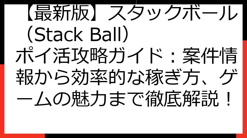 【最新版】スタックボール（Stack Ball）ポイ活攻略ガイド：案件情報から効率的な稼ぎ方、ゲームの魅力まで徹底解説！