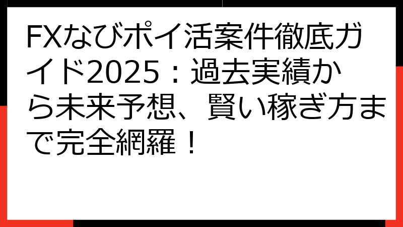 FXなびポイ活案件徹底ガイド2025：過去実績から未来予想、賢い稼ぎ方まで完全網羅！