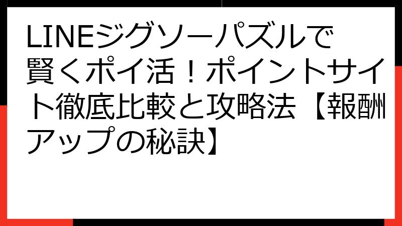 LINEジグソーパズルで賢くポイ活！ポイントサイト徹底比較と攻略法【報酬アップの秘訣】