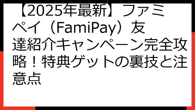 【2025年最新】ファミペイ（FamiPay）友達紹介キャンペーン完全攻略！特典ゲットの裏技と注意点