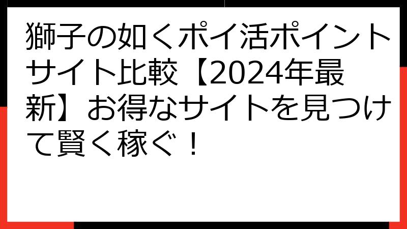 獅子の如くポイ活ポイントサイト比較【2024年最新】お得なサイトを見つけて賢く稼ぐ！