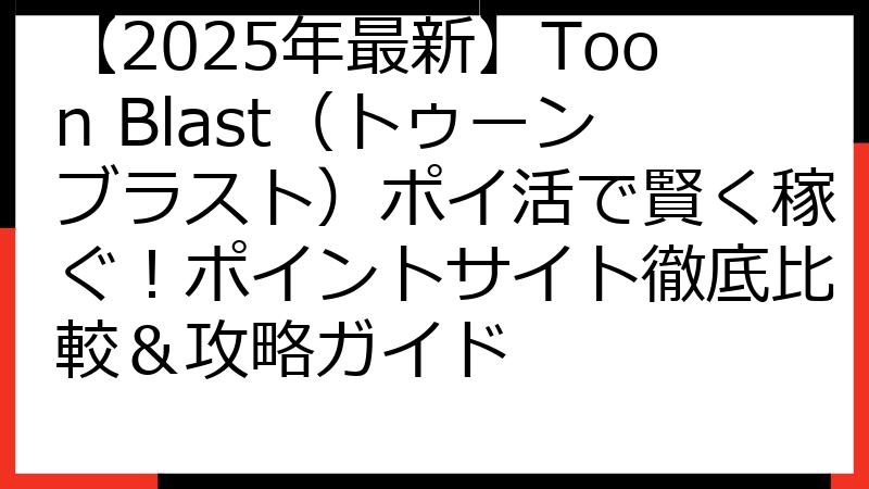 【2025年最新】Toon Blast（トゥーンブラスト）ポイ活で賢く稼ぐ！ポイントサイト徹底比較＆攻略ガイド