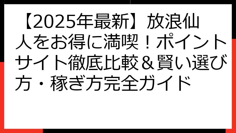 【2025年最新】放浪仙人をお得に満喫！ポイントサイト徹底比較＆賢い選び方・稼ぎ方完全ガイド