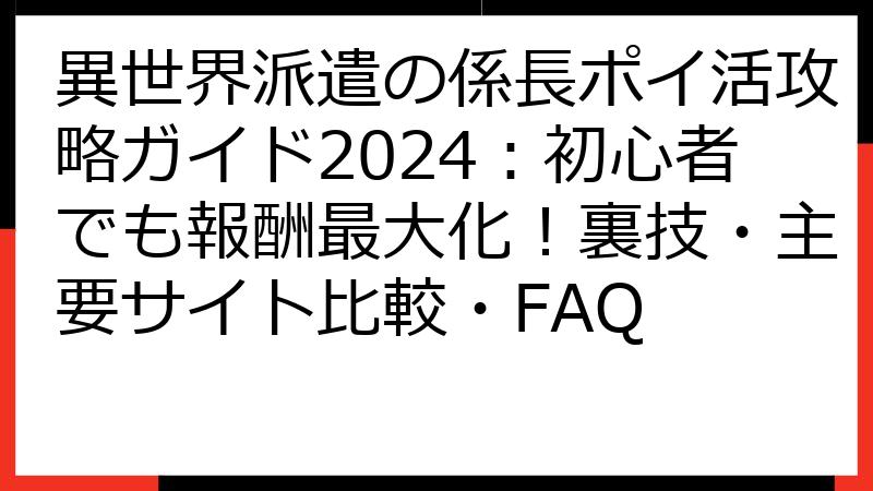 異世界派遣の係長ポイ活攻略ガイド2024：初心者でも報酬最大化！裏技・主要サイト比較・FAQ