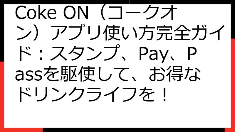 Coke ON（コークオン）アプリ使い方完全ガイド：スタンプ、Pay、Passを駆使して、お得なドリンクライフを！