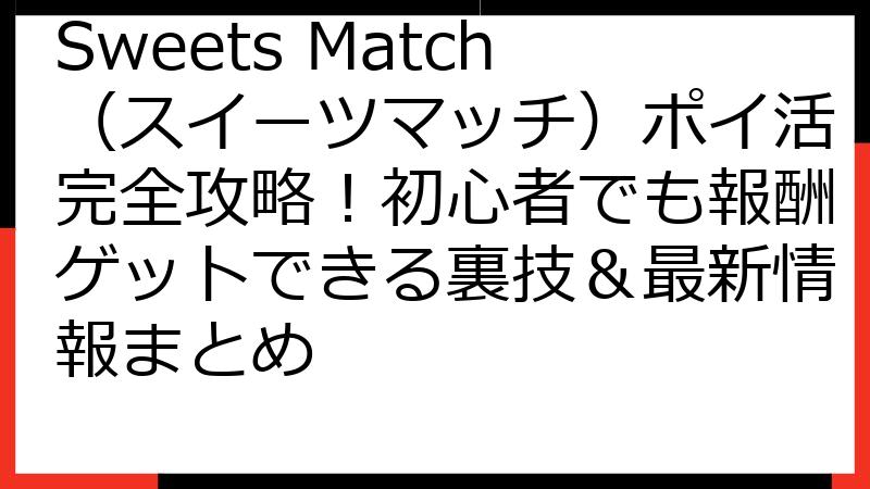 Sweets Match（スイーツマッチ）ポイ活完全攻略！初心者でも報酬ゲットできる裏技＆最新情報まとめ