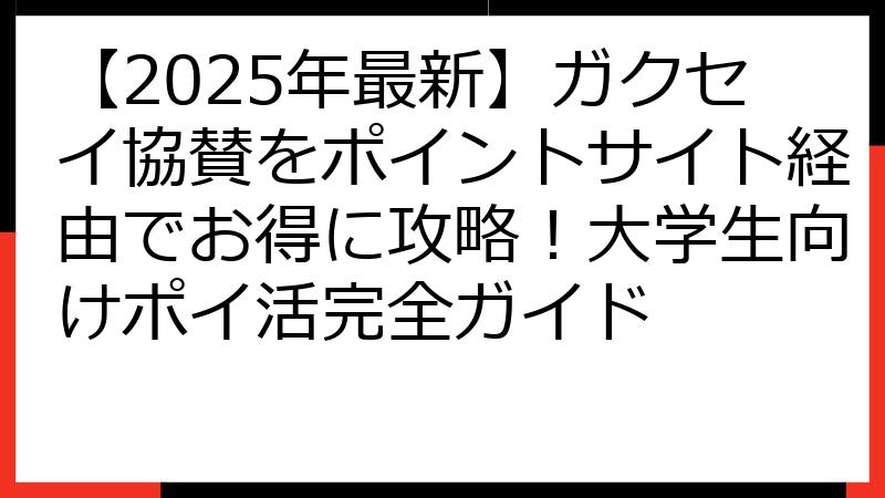 【2025年最新】ガクセイ協賛をポイントサイト経由でお得に攻略！大学生向けポイ活完全ガイド