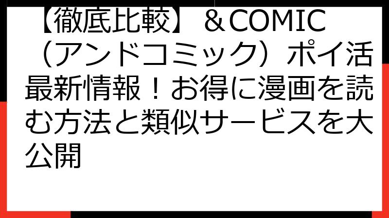 【徹底比較】＆COMIC（アンドコミック）ポイ活最新情報！お得に漫画を読む方法と類似サービスを大公開