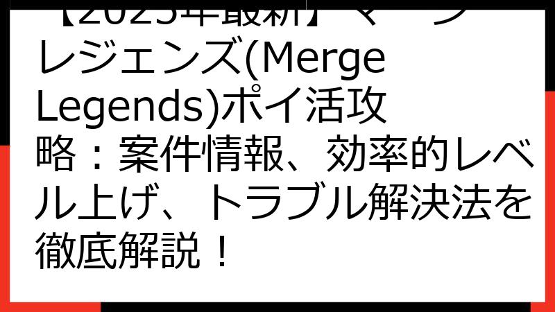 【2025年最新】マージレジェンズ(Merge Legends)ポイ活攻略：案件情報、効率的レベル上げ、トラブル解決法を徹底解説！