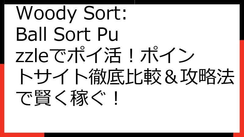 Woody Sort: Ball Sort Puzzleでポイ活！ポイントサイト徹底比較＆攻略法で賢く稼ぐ！