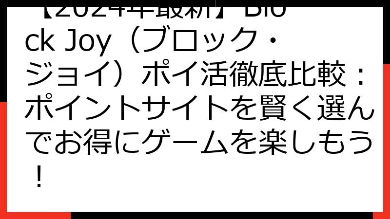 【2024年最新】Block Joy（ブロック・ジョイ）ポイ活徹底比較：ポイントサイトを賢く選んでお得にゲームを楽しもう！