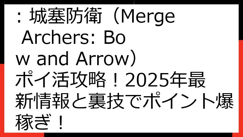 【完全版】融合アーチャー: 城塞防衛（Merge Archers: Bow and Arrow）ポイ活攻略！2025年最新情報と裏技でポイント爆稼ぎ！