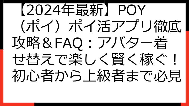 【2024年最新】POY（ポイ）ポイ活アプリ徹底攻略＆FAQ：アバター着せ替えで楽しく賢く稼ぐ！初心者から上級者まで必見