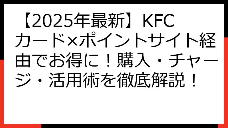 【2025年最新】KFCカード×ポイントサイト経由でお得に！購入・チャージ・活用術を徹底解説！