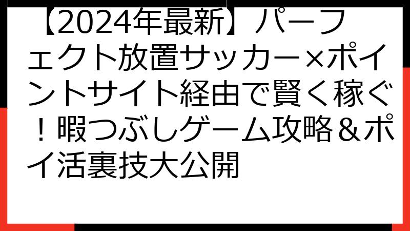 【2024年最新】パーフェクト放置サッカー×ポイントサイト経由で賢く稼ぐ！暇つぶしゲーム攻略＆ポイ活裏技大公開