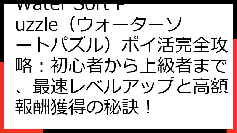 Water Sort Puzzle（ウォーターソートパズル）ポイ活完全攻略：初心者から上級者まで、最速レベルアップと高額報酬獲得の秘訣！