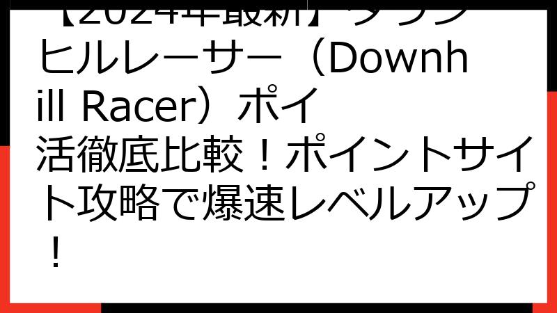 【2024年最新】ダウンヒルレーサー（Downhill Racer）ポイ活徹底比較！ポイントサイト攻略で爆速レベルアップ！