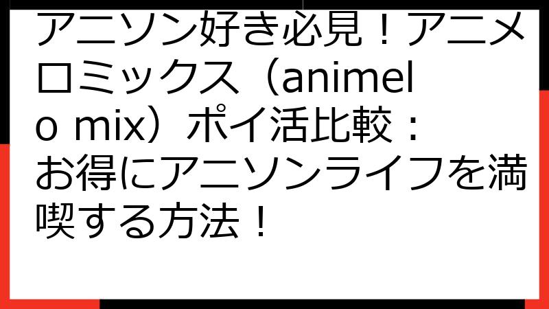 アニソン好き必見！アニメロミックス（animelo mix）ポイ活比較：お得にアニソンライフを満喫する方法！