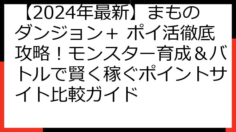 【2024年最新】まものダンジョン＋ ポイ活徹底攻略！モンスター育成＆バトルで賢く稼ぐポイントサイト比較ガイド