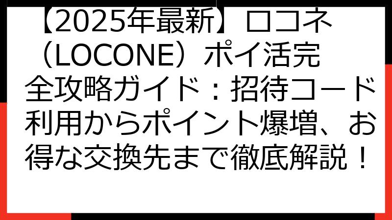 【2025年最新】ロコネ（LOCONE）ポイ活完全攻略ガイド：招待コード利用からポイント爆増、お得な交換先まで徹底解説！