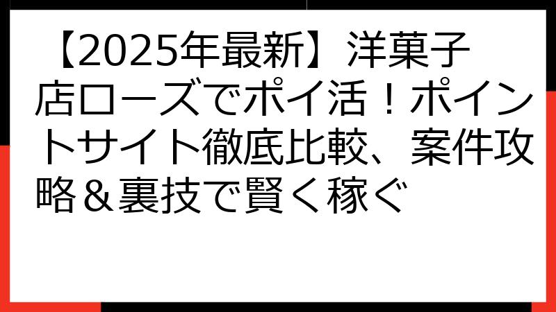 【2025年最新】洋菓子店ローズでポイ活！ポイントサイト徹底比較、案件攻略＆裏技で賢く稼ぐ