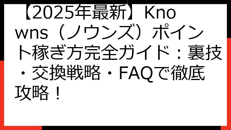 【2025年最新】Knowns（ノウンズ）ポイント稼ぎ方完全ガイド：裏技・交換戦略・FAQで徹底攻略！