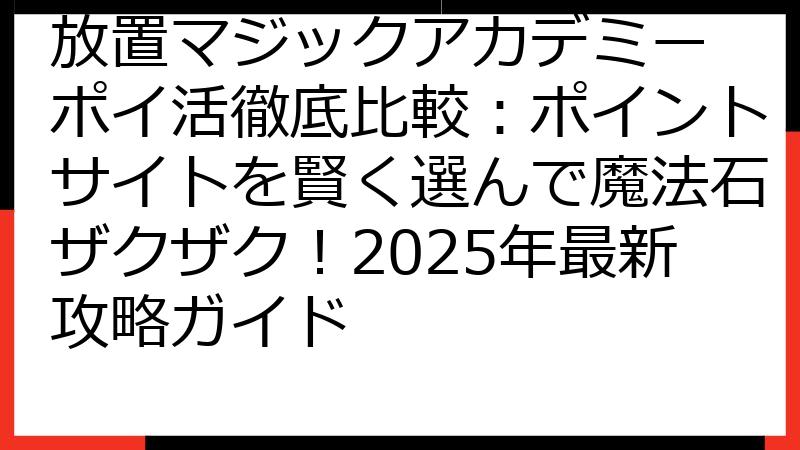 放置マジックアカデミー ポイ活徹底比較：ポイントサイトを賢く選んで魔法石ザクザク！2025年最新攻略ガイド