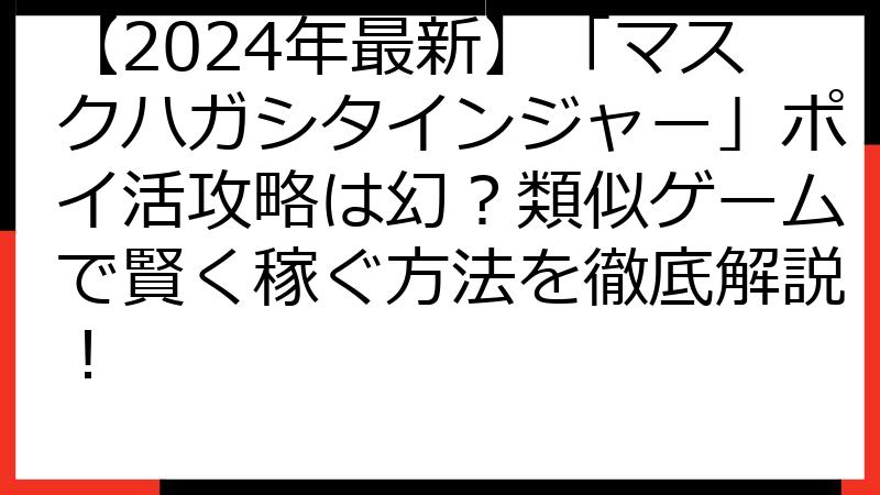 【2024年最新】「マスクハガシタインジャー」ポイ活攻略は幻？類似ゲームで賢く稼ぐ方法を徹底解説！