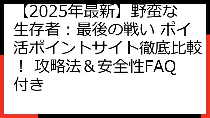 【2025年最新】野蛮な生存者：最後の戦い ポイ活ポイントサイト徹底比較！ 攻略法＆安全性FAQ付き