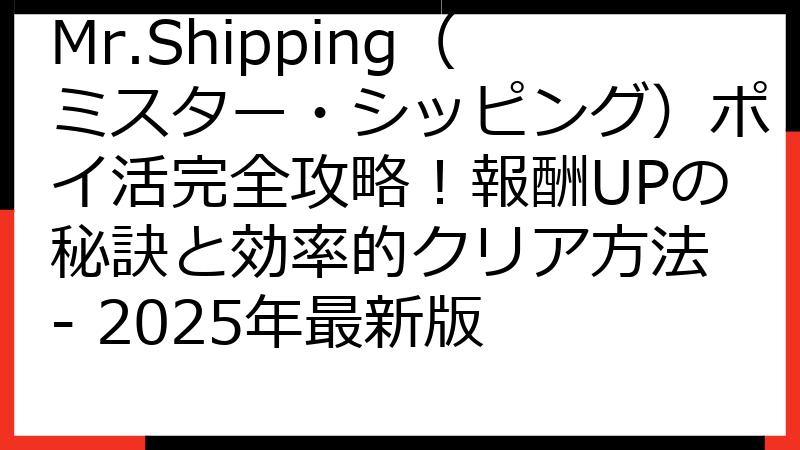 Mr.Shipping（ミスター・シッピング）ポイ活完全攻略！報酬UPの秘訣と効率的クリア方法 - 2025年最新版