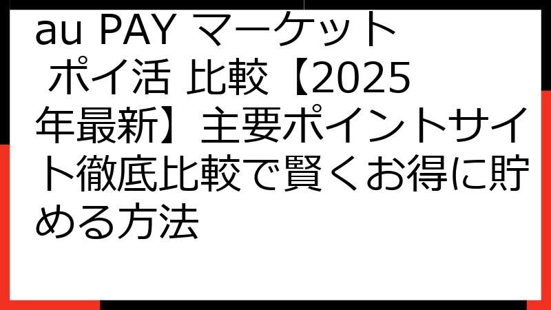 au PAY マーケット ポイ活 比較【2025年最新】主要ポイントサイト徹底比較で賢くお得に貯める方法