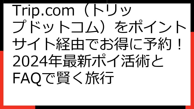 Trip.com（トリップドットコム）をポイントサイト経由でお得に予約！2024年最新ポイ活術とFAQで賢く旅行
