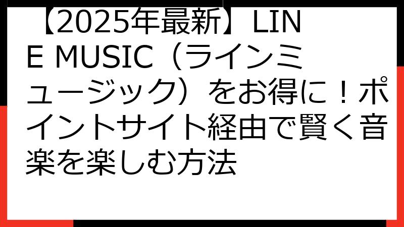 【2025年最新】LINE MUSIC（ラインミュージック）をお得に！ポイントサイト経由で賢く音楽を楽しむ方法