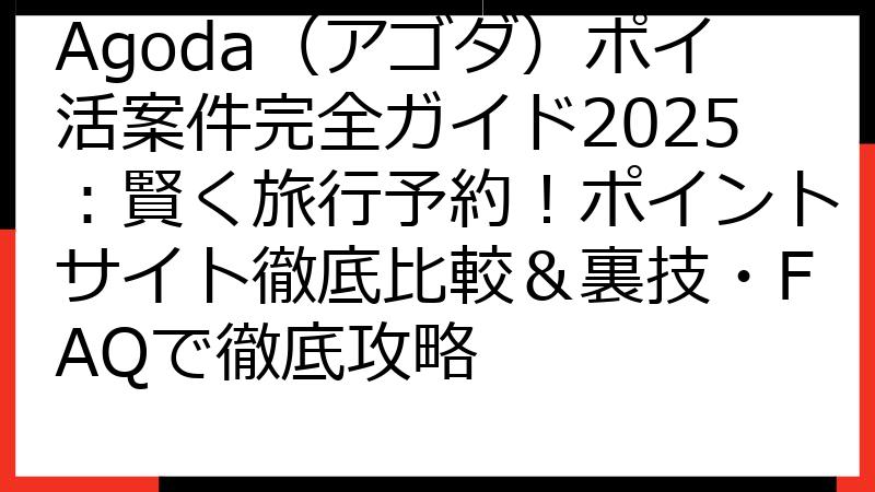 Agoda（アゴダ）ポイ活案件完全ガイド2025：賢く旅行予約！ポイントサイト徹底比較＆裏技・FAQで徹底攻略