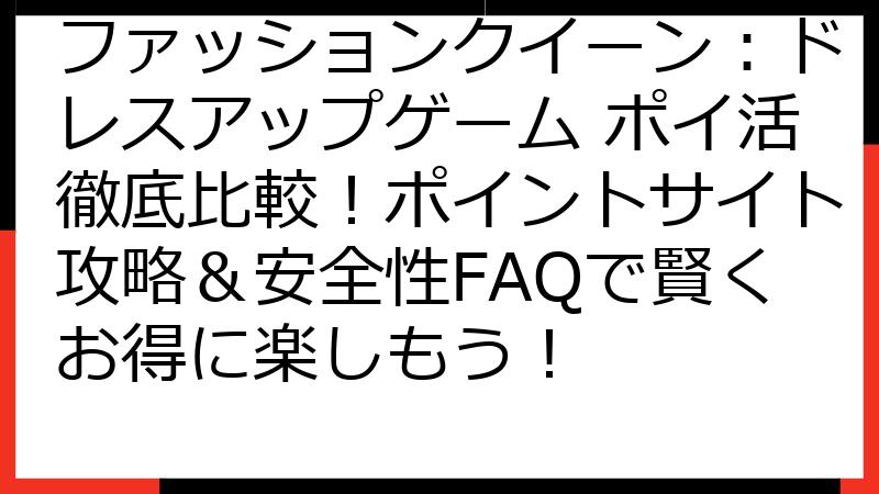 ファッションクイーン：ドレスアップゲーム ポイ活徹底比較！ポイントサイト攻略＆安全性FAQで賢くお得に楽しもう！