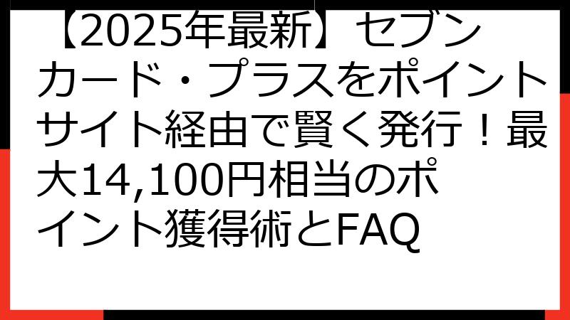 【2025年最新】セブンカード・プラスをポイントサイト経由で賢く発行！最大14,100円相当のポイント獲得術とFAQ