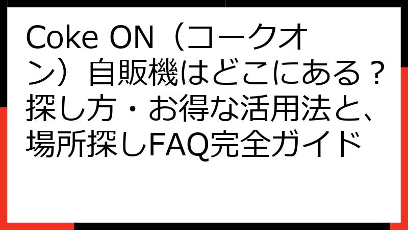 Coke ON（コークオン）自販機はどこにある？探し方・お得な活用法と、場所探しFAQ完全ガイド