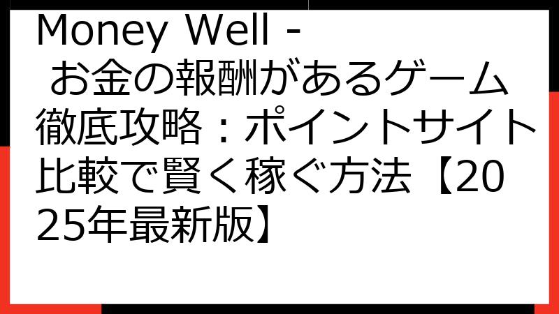 Money Well - お金の報酬があるゲーム徹底攻略：ポイントサイト比較で賢く稼ぐ方法【2025年最新版】