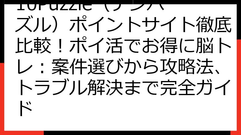 10Puzzle（テンパズル）ポイントサイト徹底比較！ポイ活でお得に脳トレ：案件選びから攻略法、トラブル解決まで完全ガイド