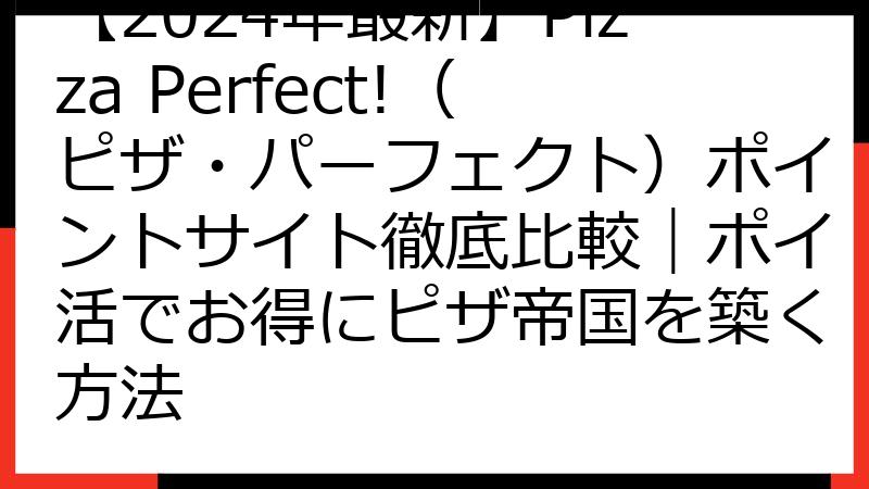 【2024年最新】Pizza Perfect!（ピザ・パーフェクト）ポイントサイト徹底比較｜ポイ活でお得にピザ帝国を築く方法