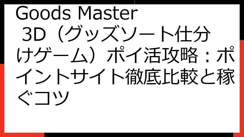 Goods Master 3D（グッズソート仕分けゲーム）ポイ活攻略：ポイントサイト徹底比較と稼ぐコツ