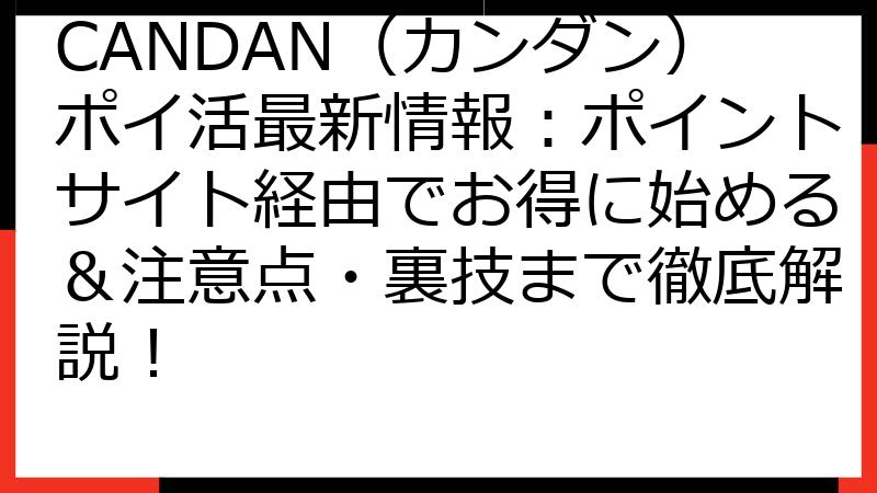 CANDAN（カンダン）ポイ活最新情報：ポイントサイト経由でお得に始める＆注意点・裏技まで徹底解説！