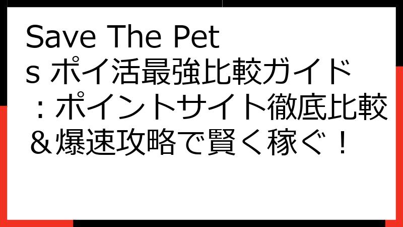 Save The Pets ポイ活最強比較ガイド：ポイントサイト徹底比較＆爆速攻略で賢く稼ぐ！