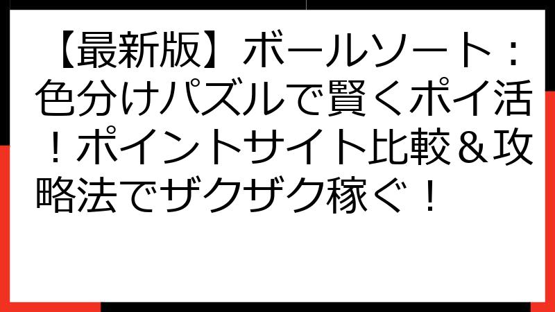 【最新版】ボールソート：色分けパズルで賢くポイ活！ポイントサイト比較＆攻略法でザクザク稼ぐ！