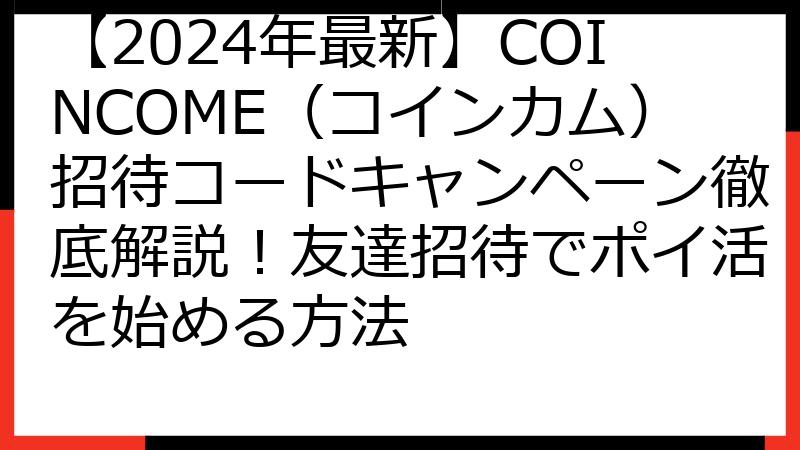 【2024年最新】COINCOME（コインカム）招待コードキャンペーン徹底解説！友達招待でポイ活を始める方法