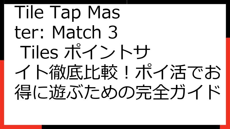 Tile Tap Master: Match 3 Tiles ポイントサイト徹底比較！ポイ活でお得に遊ぶための完全ガイド