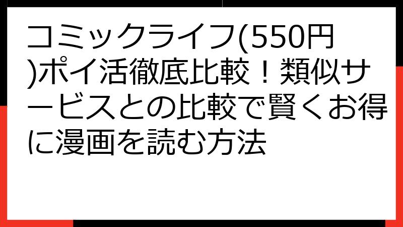 コミックライフ(550円)ポイ活徹底比較！類似サービスとの比較で賢くお得に漫画を読む方法